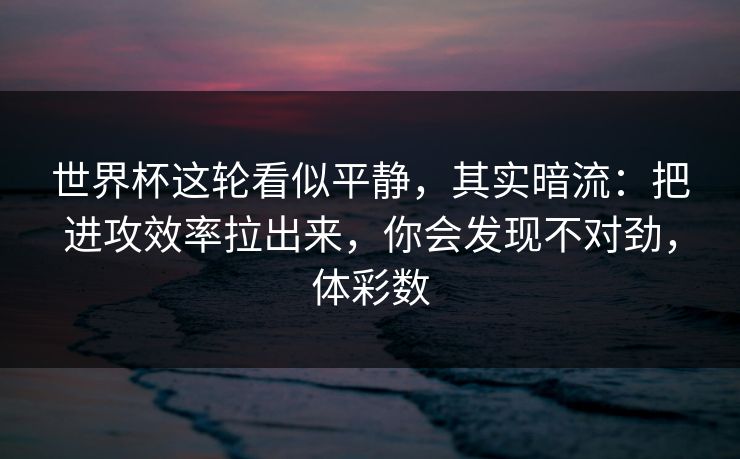 世界杯这轮看似平静，其实暗流：把进攻效率拉出来，你会发现不对劲，体彩数