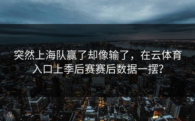 突然上海队赢了却像输了，在云体育入口上季后赛赛后数据一摆？