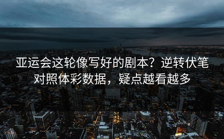 亚运会这轮像写好的剧本？逆转伏笔对照体彩数据，疑点越看越多
