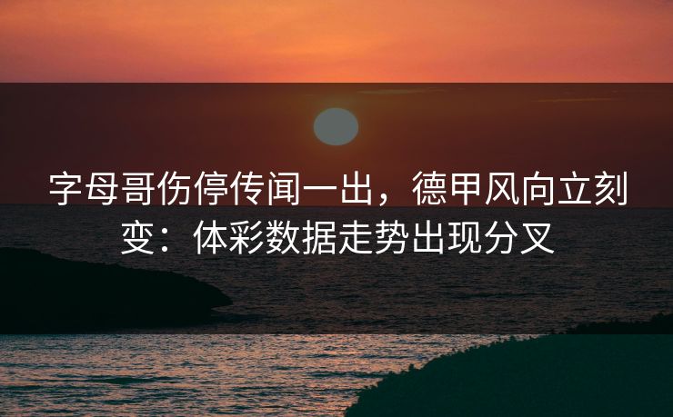 字母哥伤停传闻一出，德甲风向立刻变：体彩数据走势出现分叉