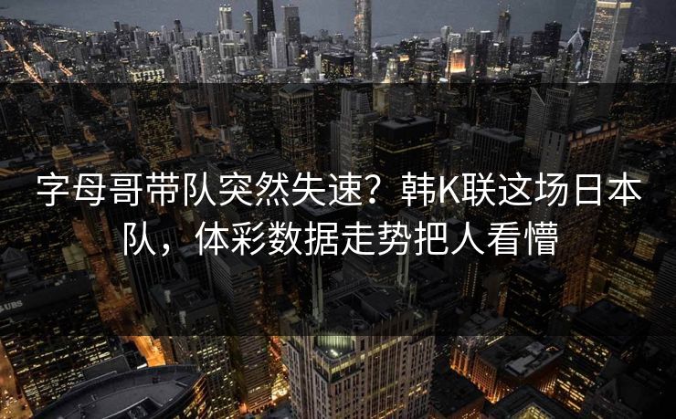 字母哥带队突然失速？韩K联这场日本队，体彩数据走势把人看懵