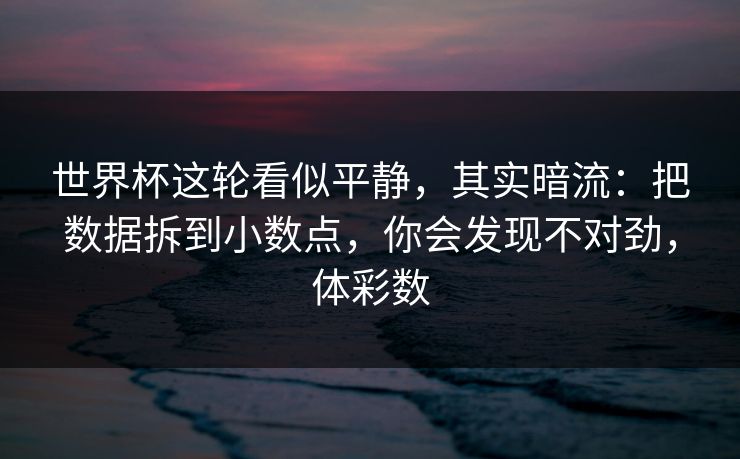 世界杯这轮看似平静，其实暗流：把数据拆到小数点，你会发现不对劲，体彩数