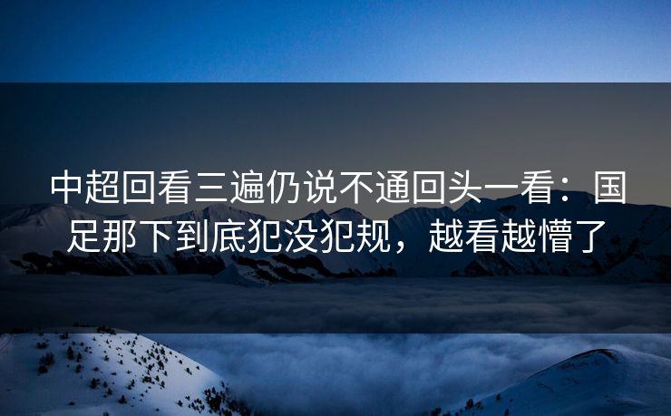 中超回看三遍仍说不通回头一看：国足那下到底犯没犯规，越看越懵了