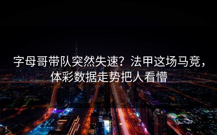 字母哥带队突然失速？法甲这场马竞，体彩数据走势把人看懵