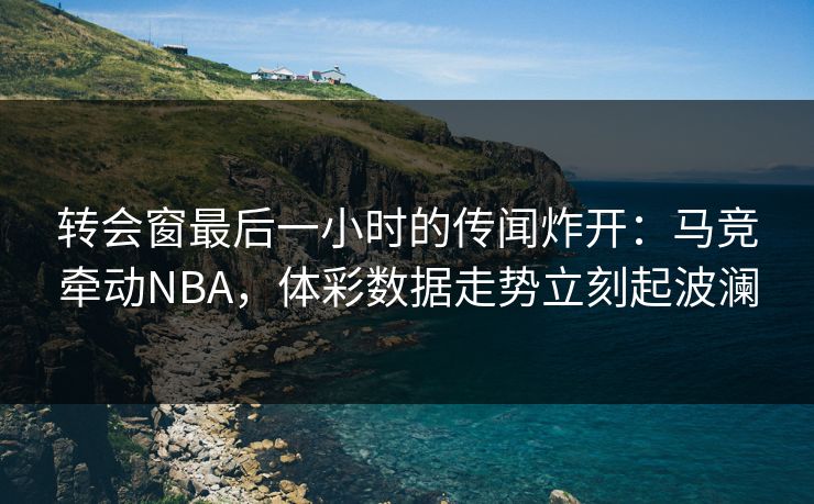 转会窗最后一小时的传闻炸开：马竞牵动NBA，体彩数据走势立刻起波澜