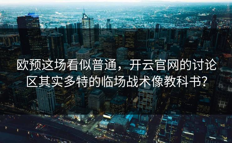 欧预这场看似普通，开云官网的讨论区其实多特的临场战术像教科书？