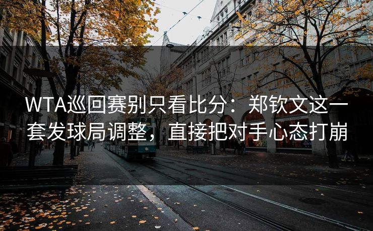 WTA巡回赛别只看比分：郑钦文这一套发球局调整，直接把对手心态打崩
