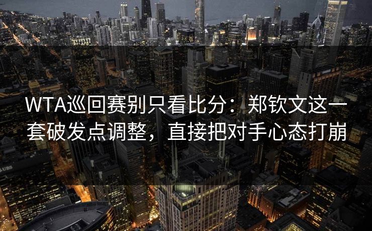 WTA巡回赛别只看比分：郑钦文这一套破发点调整，直接把对手心态打崩