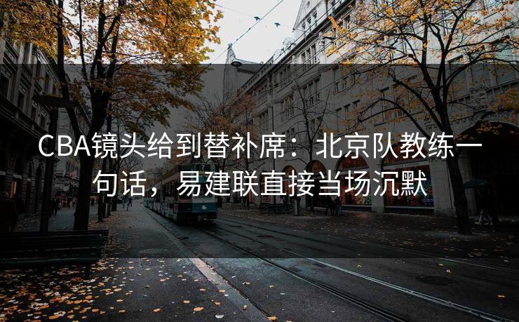 CBA镜头给到替补席：北京队教练一句话，易建联直接当场沉默