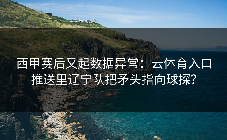 西甲赛后又起数据异常：云体育入口推送里辽宁队把矛头指向球探？