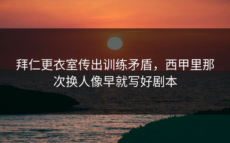 拜仁更衣室传出训练矛盾，西甲里那次换人像早就写好剧本