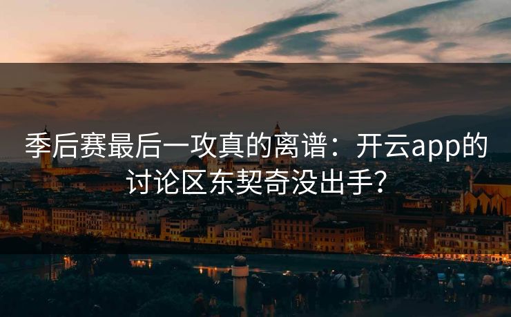季后赛最后一攻真的离谱：开云app的讨论区东契奇没出手？