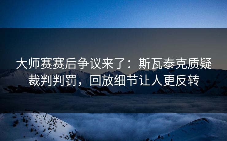大师赛赛后争议来了：斯瓦泰克质疑裁判判罚，回放细节让人更反转