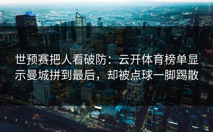 世预赛把人看破防：云开体育榜单显示曼城拼到最后，却被点球一脚踢散