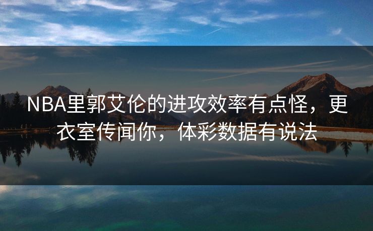 NBA里郭艾伦的进攻效率有点怪，更衣室传闻你，体彩数据有说法