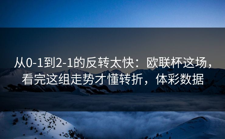 从0-1到2-1的反转太快：欧联杯这场，看完这组走势才懂转折，体彩数据