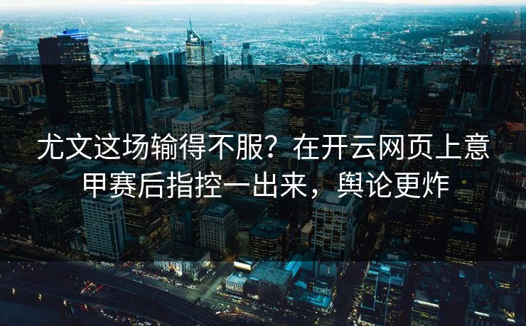 尤文这场输得不服？在开云网页上意甲赛后指控一出来，舆论更炸