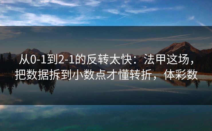 从0-1到2-1的反转太快：法甲这场，把数据拆到小数点才懂转折，体彩数