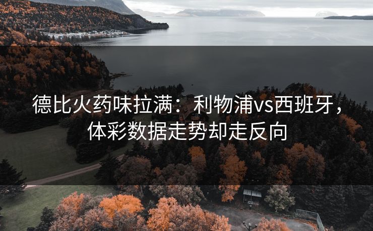 德比火药味拉满：利物浦vs西班牙，体彩数据走势却走反向