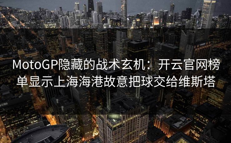 MotoGP隐藏的战术玄机：开云官网榜单显示上海海港故意把球交给维斯塔