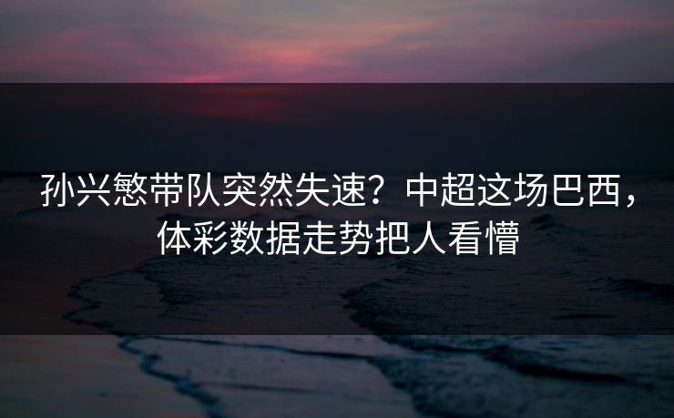 孙兴慜带队突然失速？中超这场巴西，体彩数据走势把人看懵