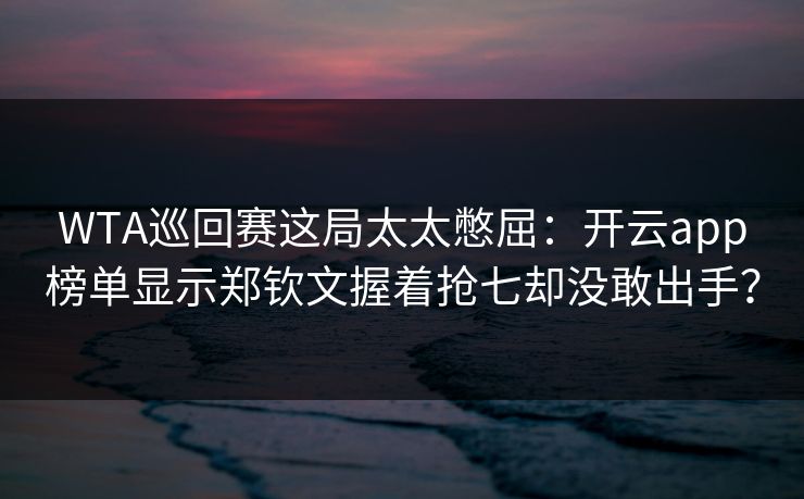 WTA巡回赛这局太太憋屈：开云app榜单显示郑钦文握着抢七却没敢出手？