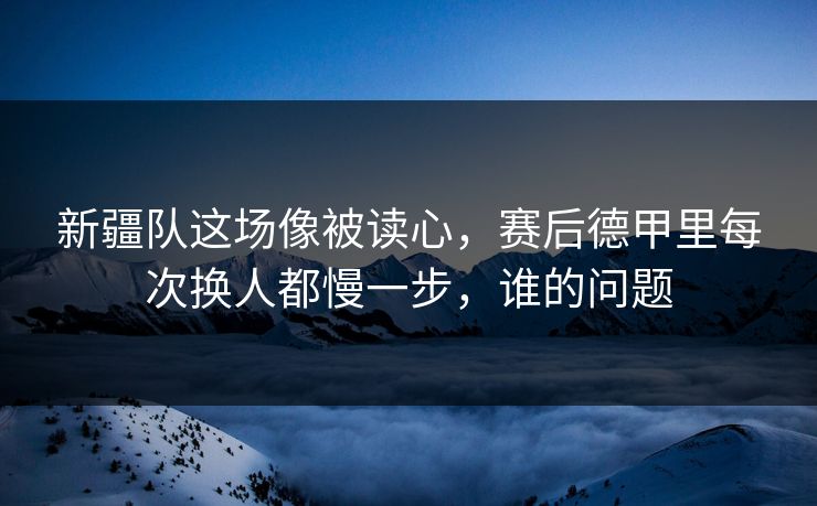 新疆队这场像被读心，赛后德甲里每次换人都慢一步，谁的问题