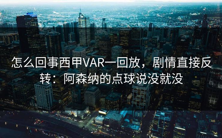 怎么回事西甲VAR一回放，剧情直接反转：阿森纳的点球说没就没