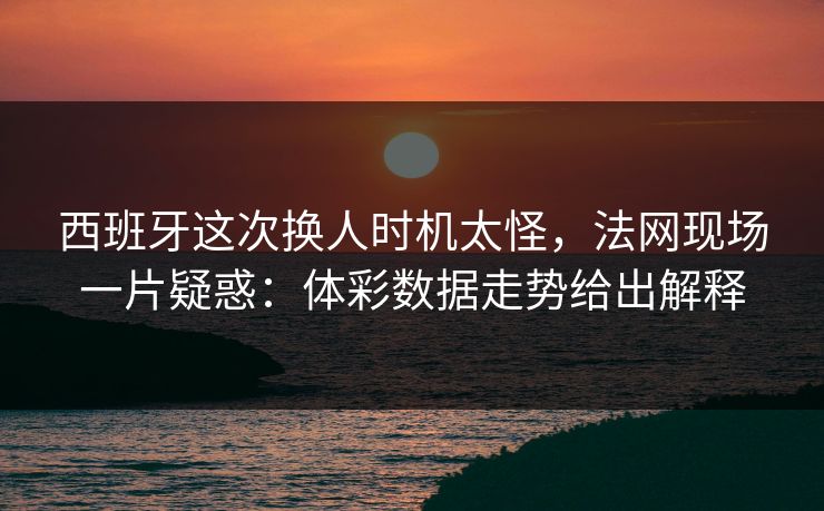 西班牙这次换人时机太怪，法网现场一片疑惑：体彩数据走势给出解释