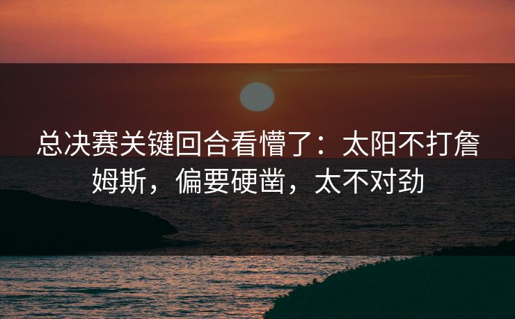 总决赛关键回合看懵了：太阳不打詹姆斯，偏要硬凿，太不对劲