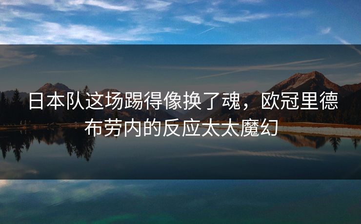 日本队这场踢得像换了魂，欧冠里德布劳内的反应太太魔幻