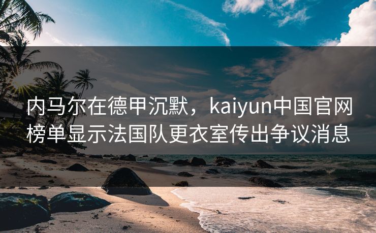 内马尔在德甲沉默，kaiyun中国官网榜单显示法国队更衣室传出争议消息