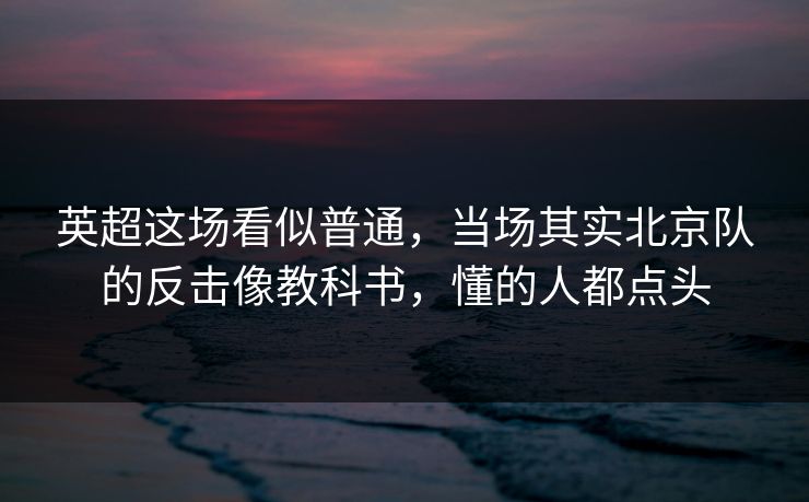 英超这场看似普通，当场其实北京队的反击像教科书，懂的人都点头