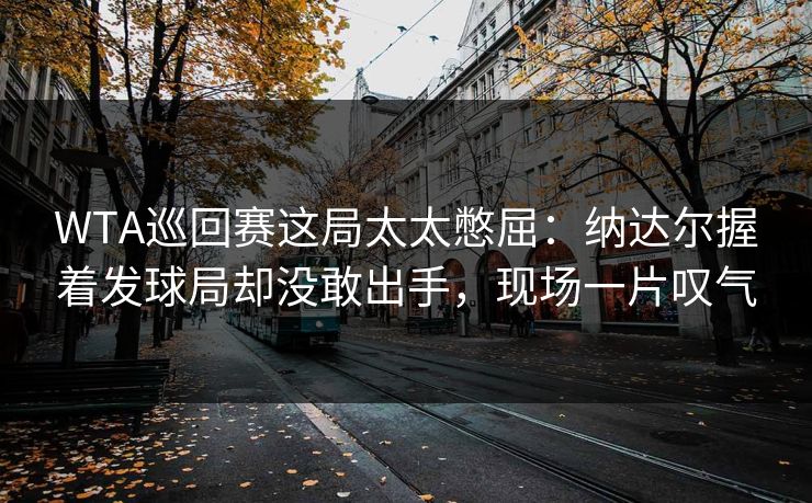 WTA巡回赛这局太太憋屈：纳达尔握着发球局却没敢出手，现场一片叹气