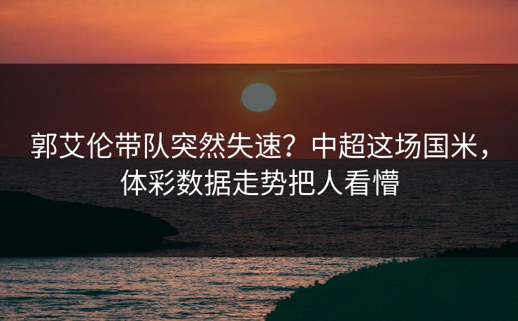 郭艾伦带队突然失速？中超这场国米，体彩数据走势把人看懵
