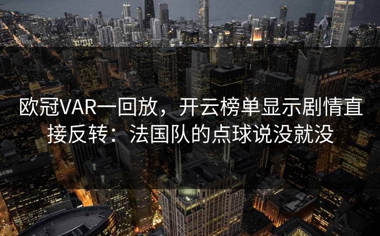 欧冠VAR一回放，开云榜单显示剧情直接反转：法国队的点球说没就没