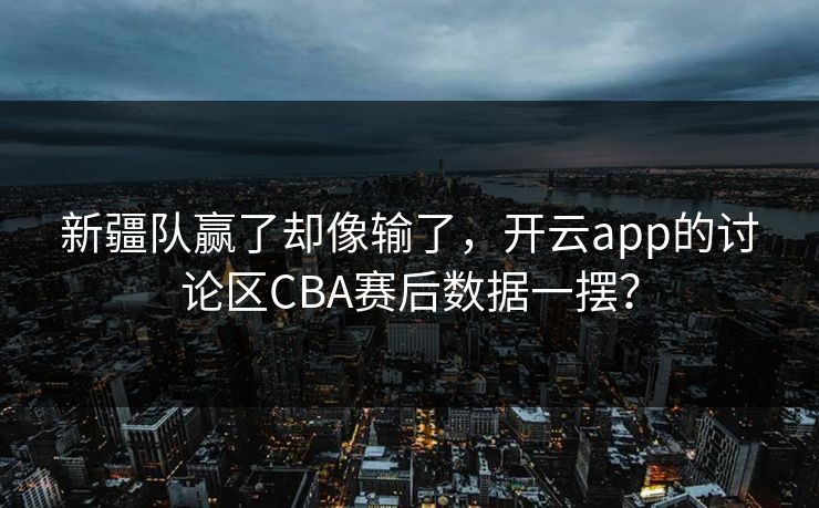 新疆队赢了却像输了，开云app的讨论区CBA赛后数据一摆？