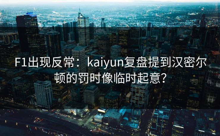 F1出现反常：kaiyun复盘提到汉密尔顿的罚时像临时起意？