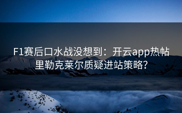 F1赛后口水战没想到：开云app热帖里勒克莱尔质疑进站策略？