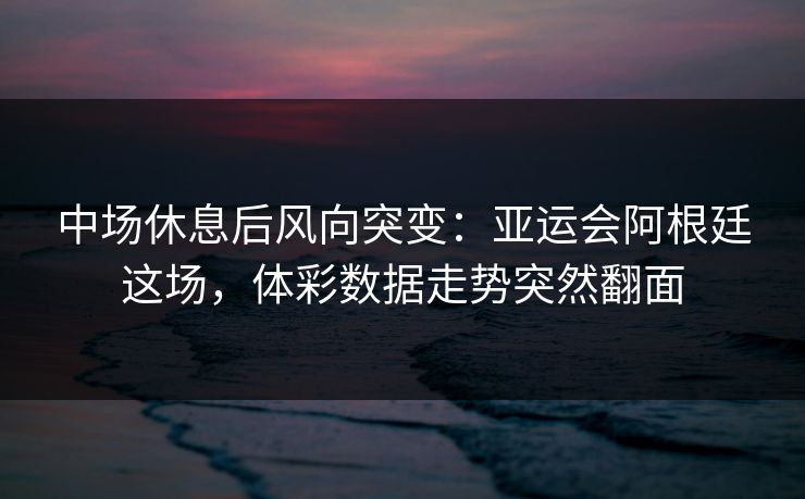 中场休息后风向突变：亚运会阿根廷这场，体彩数据走势突然翻面