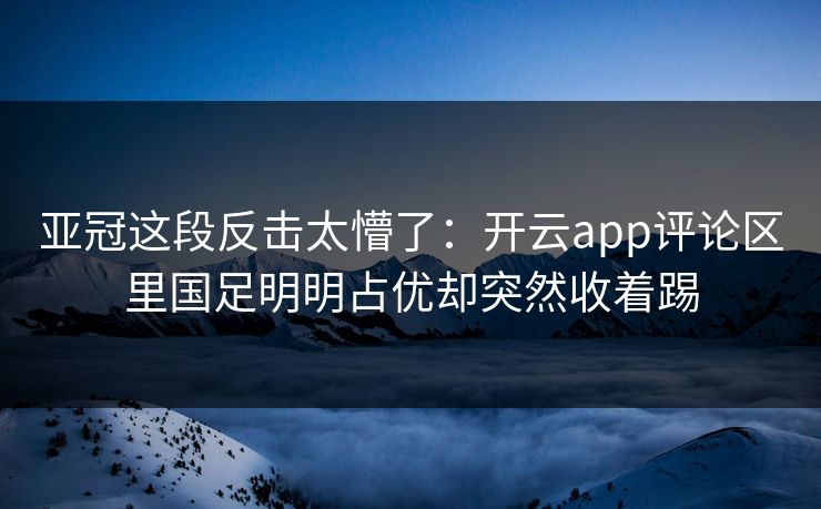 亚冠这段反击太懵了：开云app评论区里国足明明占优却突然收着踢