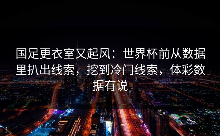 国足更衣室又起风：世界杯前从数据里扒出线索，挖到冷门线索，体彩数据有说