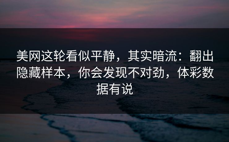 美网这轮看似平静，其实暗流：翻出隐藏样本，你会发现不对劲，体彩数据有说