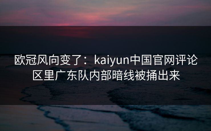欧冠风向变了：kaiyun中国官网评论区里广东队内部暗线被捅出来
