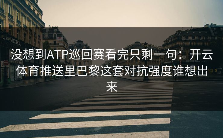 没想到ATP巡回赛看完只剩一句：开云体育推送里巴黎这套对抗强度谁想出来