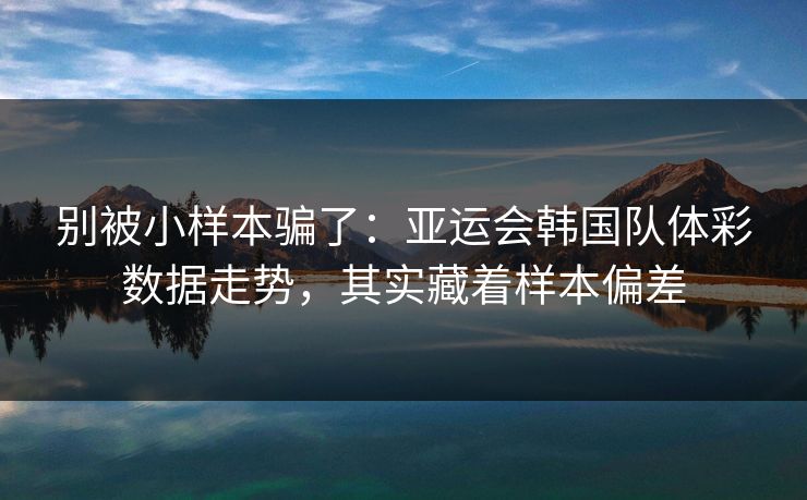 别被小样本骗了：亚运会韩国队体彩数据走势，其实藏着样本偏差