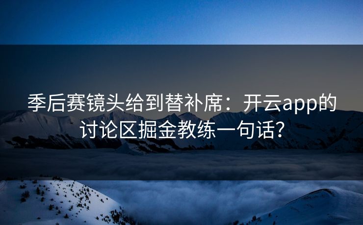 季后赛镜头给到替补席：开云app的讨论区掘金教练一句话？