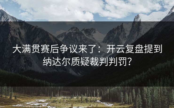 大满贯赛后争议来了：开云复盘提到纳达尔质疑裁判判罚？