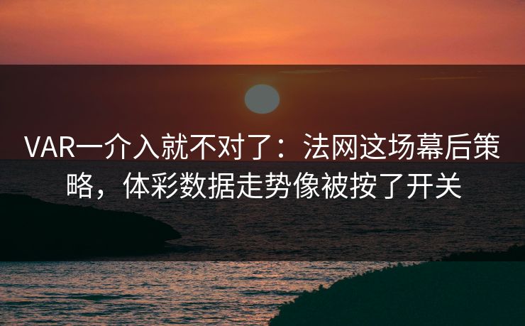 VAR一介入就不对了：法网这场幕后策略，体彩数据走势像被按了开关