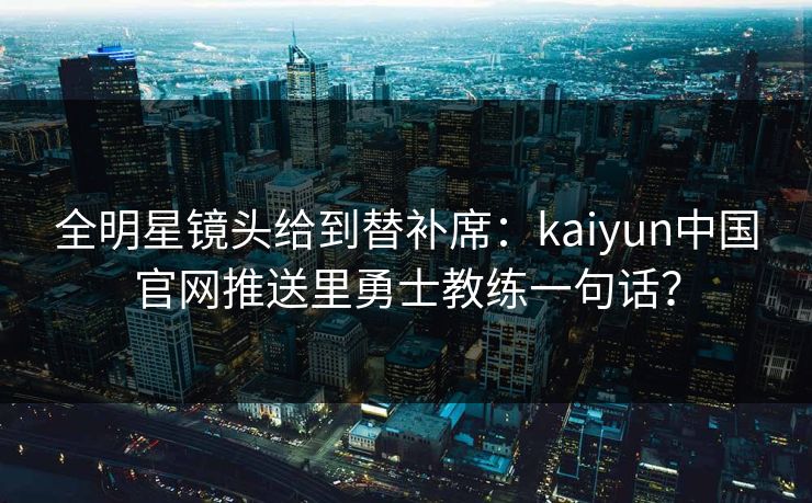 全明星镜头给到替补席：kaiyun中国官网推送里勇士教练一句话？